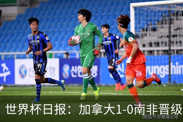 世界杯日报：加拿大1-0南非晋级创历史 韩国主帅洪明甫下课