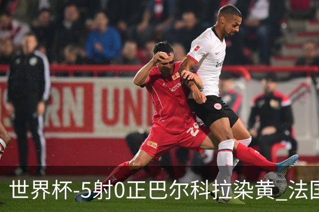 世界杯-5射0正巴尔科拉染黄 法国队半场暂0-0巴拉圭