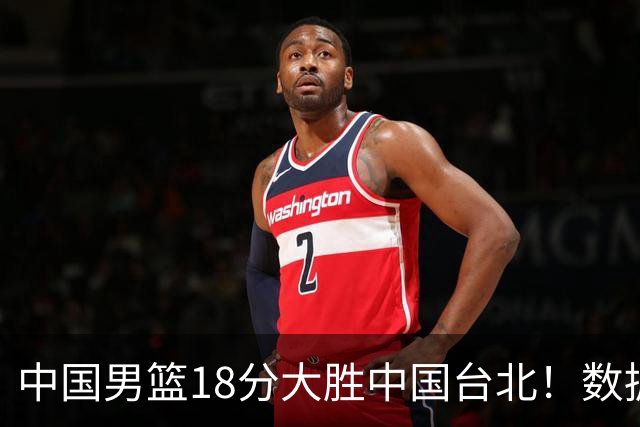 中国男篮18分大胜中国台北！数据 一清二楚，并非胡金秋，最大功勋竟是他