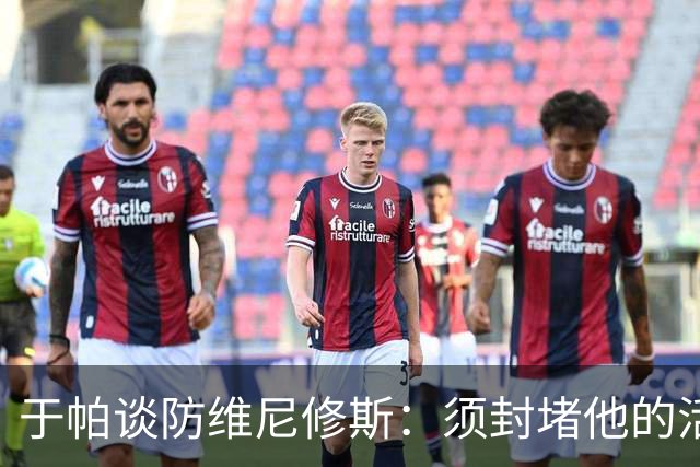 于帕谈防维尼修斯：须封堵他的活动空间 他常想把球带进禁区获点