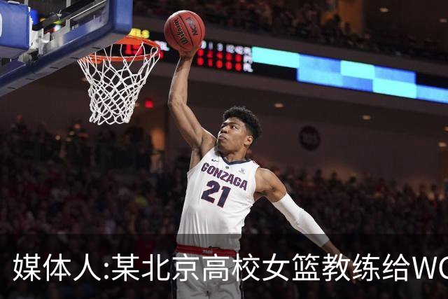 媒体人:某北京高校女篮教练给WCBA球队推荐球员 赚取不菲的居间费