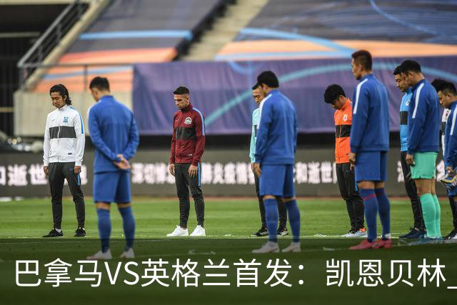 巴拿马VS英格兰首发：凯恩贝林 萨卡拉什福德配罗杰斯