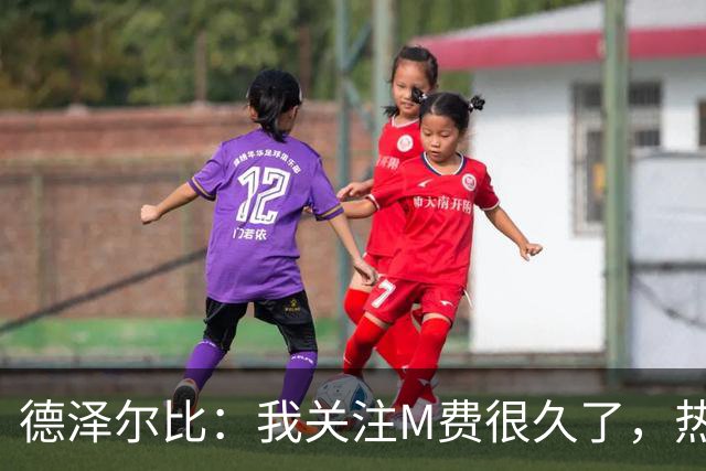 德泽尔比：我关注M费很久了，热刺会很适合他继续成长