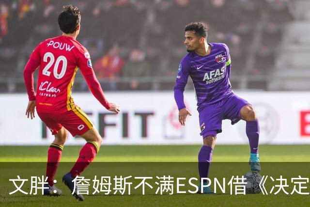 文胖：詹姆斯不满ESPN借《决定1》赚尽流量 自己却独扛所有骂名