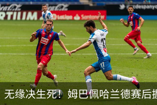 无缘决生死！姆巴佩哈兰德赛后握手相拥 说了悄悄话