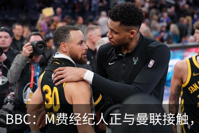 BBC：M费经纪人正与曼联接触，曼联只愿以他们认为合理的估值签人